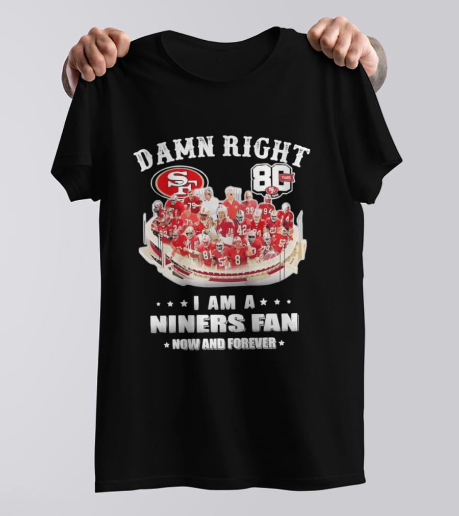 Damn Right SF 49ers 80 Years I Am A Niners Fan Now And Forever T-Shirt