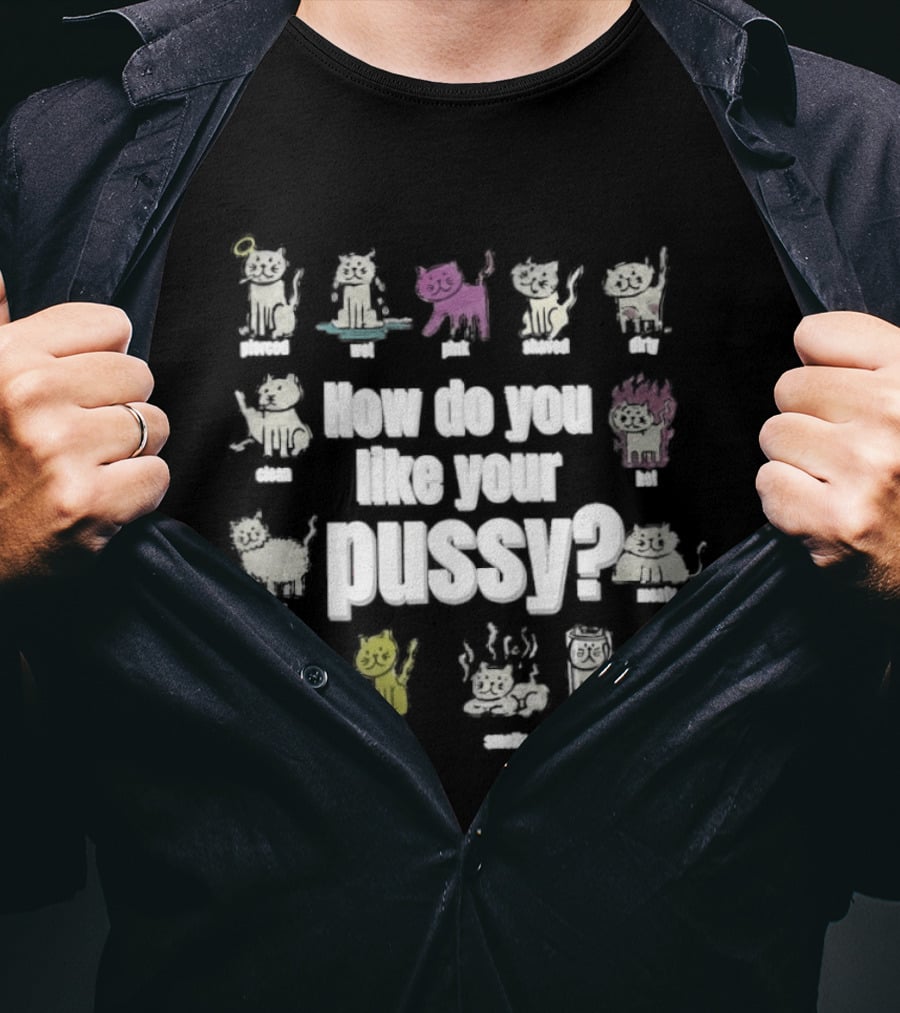 How Do You Like Your Pussy Curly Spicy Naked Hairy Happy Scratchy Shaved Wet Big Salty Wrinkled Smoking Drunk T-Shirt