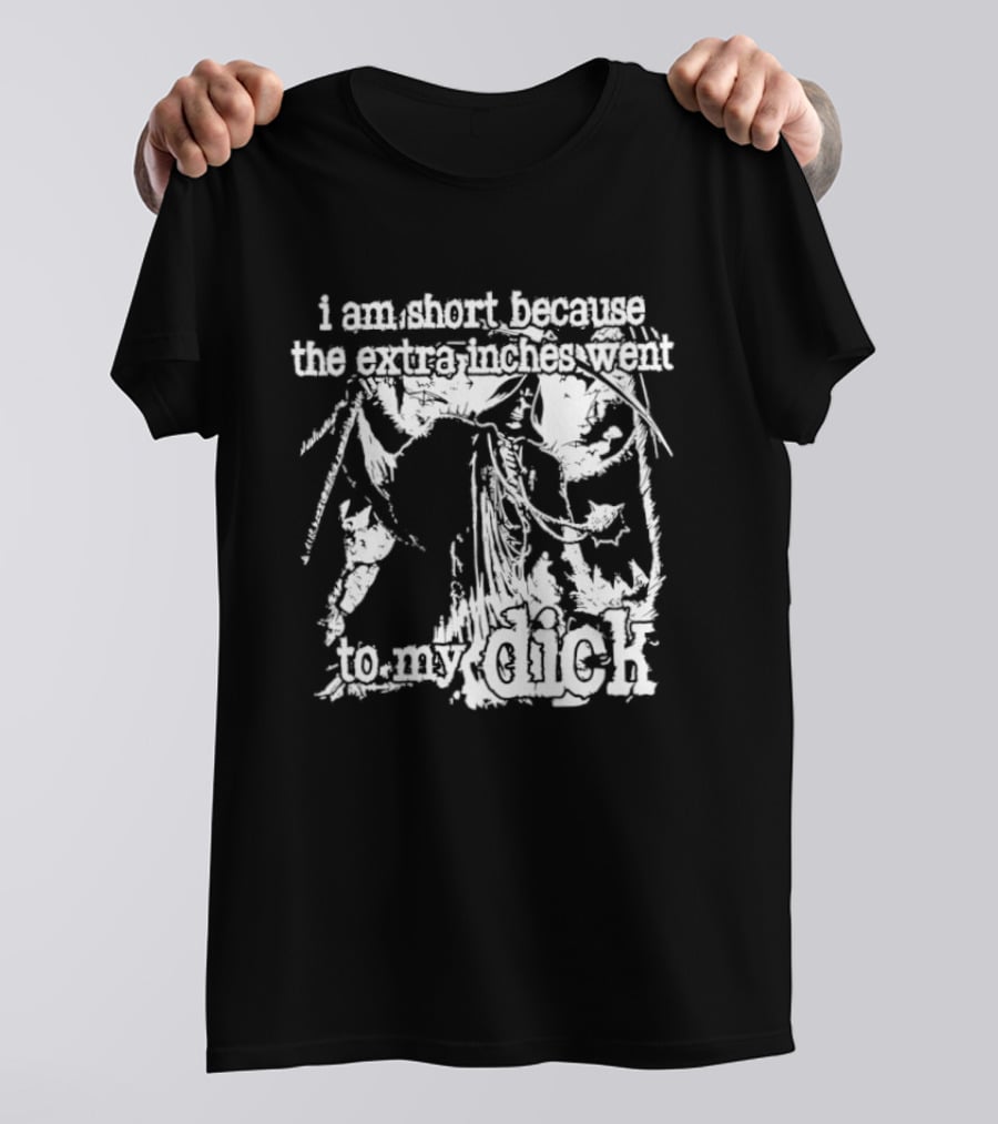 I Am Short The Extra Inches Went To My Dick T-Shirt