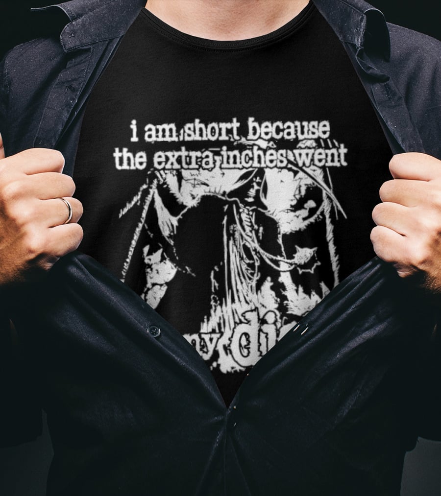 I Am Short The Extra Inches Went To My Dick T-Shirt