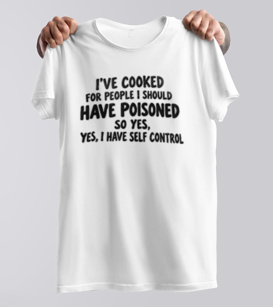 I've Cooked For People I Should Have Poisoned So Yes Yes I Have Self Control T-Shirt