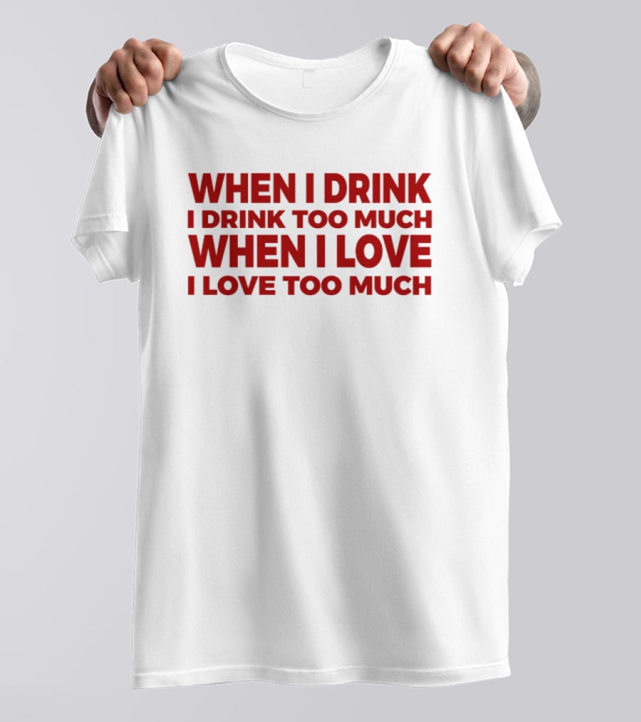 When I Drink I Drink Too Much When I Love I Love Too Much T-Shirt