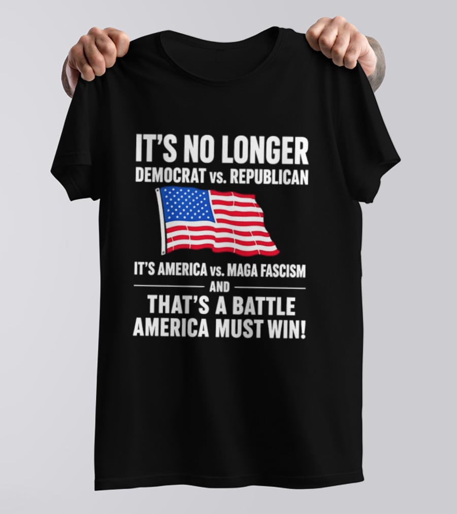 It's No Longer Democrat Vs Republican It's America Vs Maga Fascism And That's A Battle America Must Win T-Shirt
