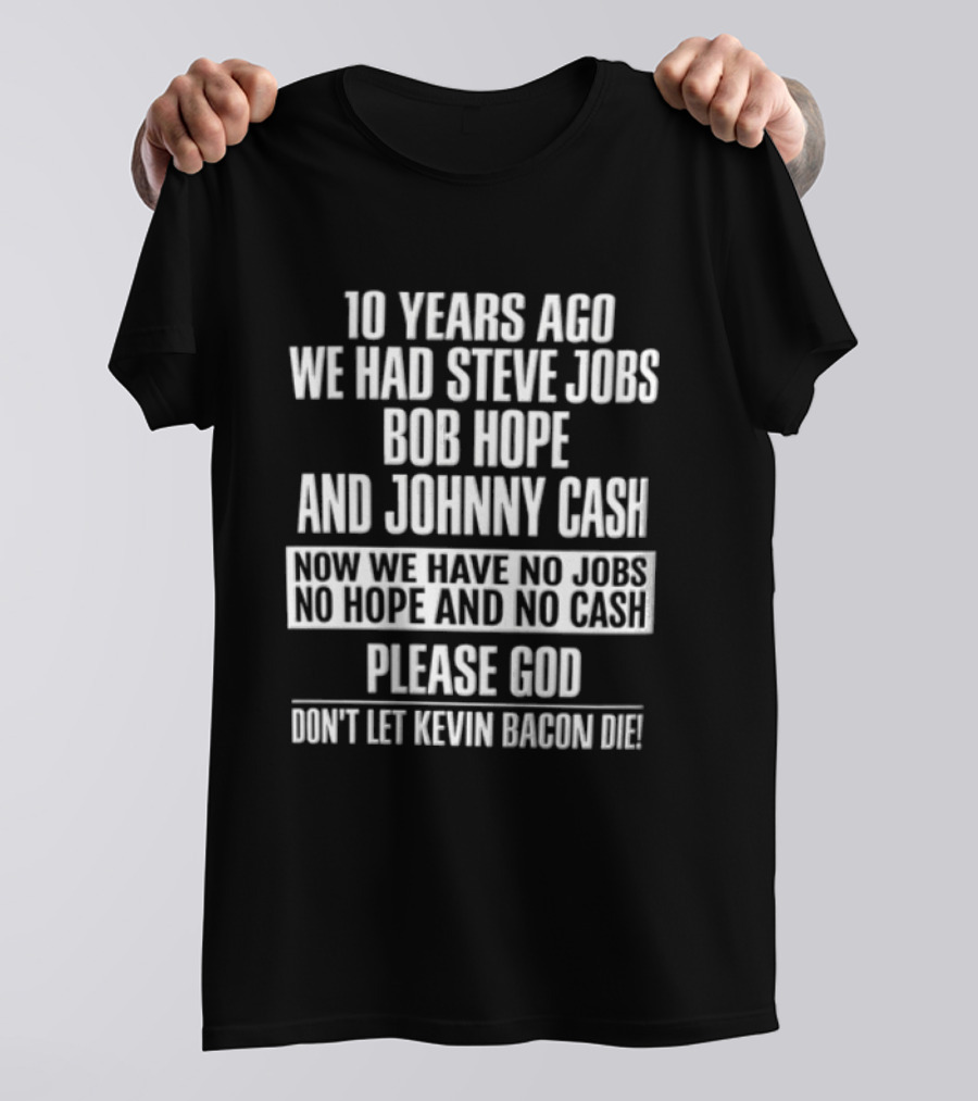 10 Years Ago We Had Steve Jobs Bob Hope And Johnny Cash Now We Have No Jobs No Hope And No Cash Please God Don't Let Kevin Bacon Die T-Shirt