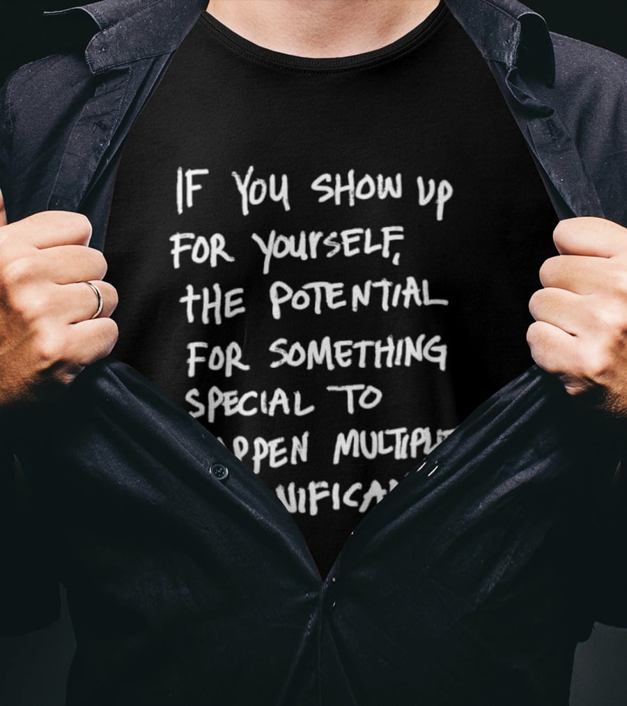If You Show Up For Yourself The Potential For Something Special To Happen Multiplies Significantly T-Shirt
