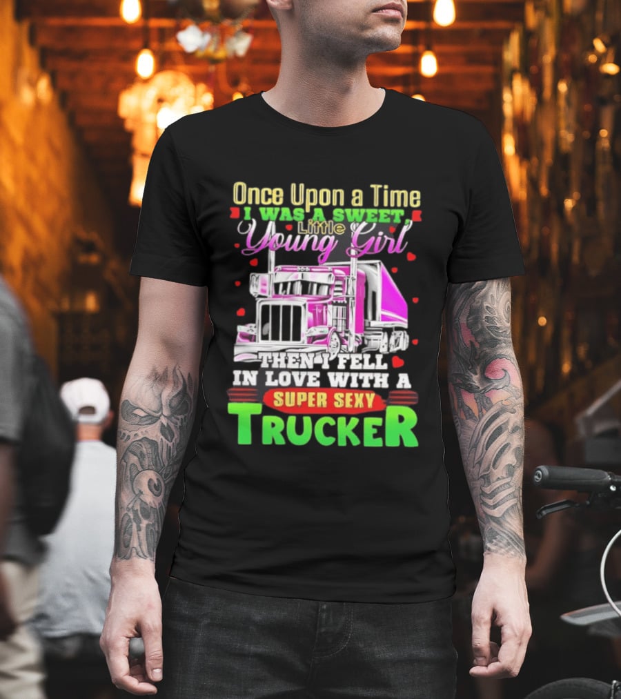 Once Upon A Time I Was A Sweet Little Young Girl Then I Fell In Love With A Super Sexy Trucker T-Shirt