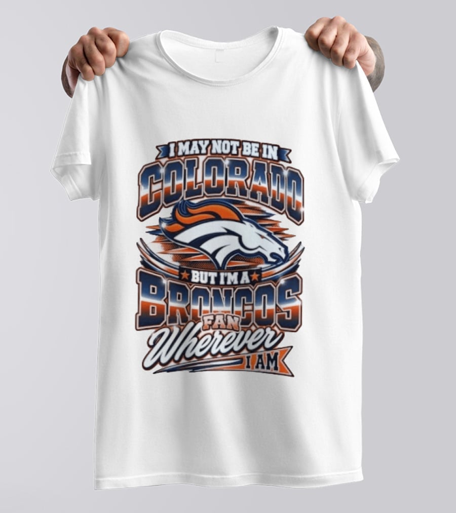 I May Not Be In Colorado But I'm A Broncos Fan Wherever I Am T-Shirt