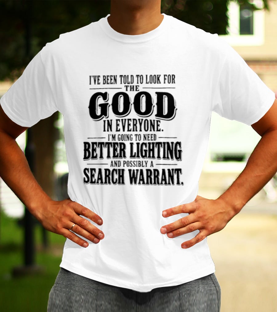 I've Been Told To Look For The Good In Everyone Need Better Lighting And Search Warrant T-Shirt
