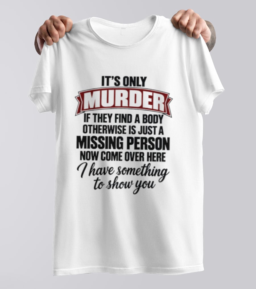 It's Only Murder If They Find A Body Otherwise Just A Missing Person Now Come Over Here I Have Something To Show You T-Shirt