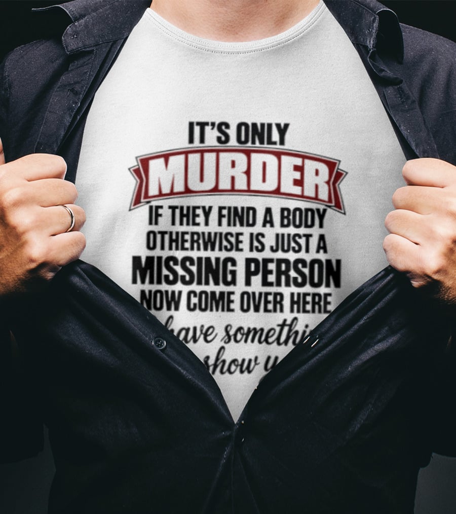 It's Only Murder If They Find A Body Otherwise Just A Missing Person Now Come Over Here I Have Something To Show You T-Shirt