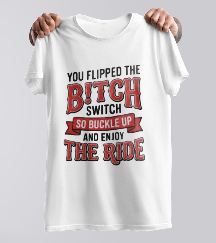 You Flipped The Bitch Switch So Buckle Up And Enjoy The Ride T-Shirt