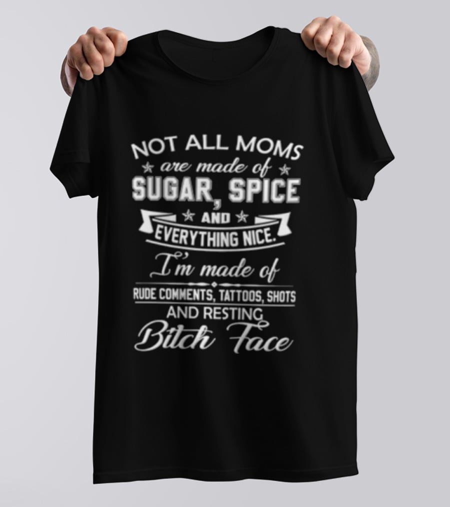Not All Moms Are Made Of Sugar Spice And Everything Nice I'm Made Of Rude Comments Tattoos Swears And Resting Bitch Face T-Shirt