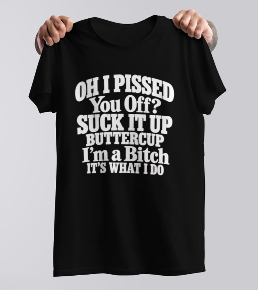 Oh I Pissed You Off Suck It Up Buttercup I'm A Bitch It's What I Do T-Shirt