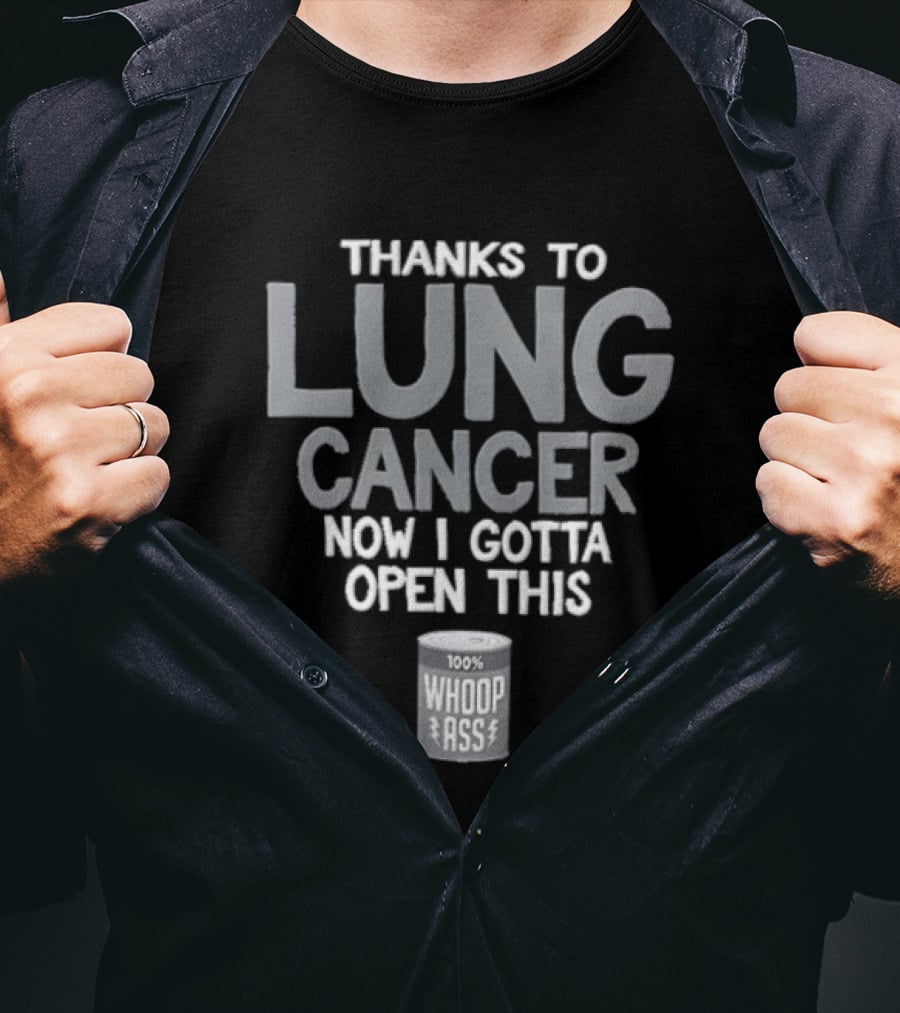 Thanks To Lung Cancer Now I Gotta Open This 100% Whoop ASS T-Shirt