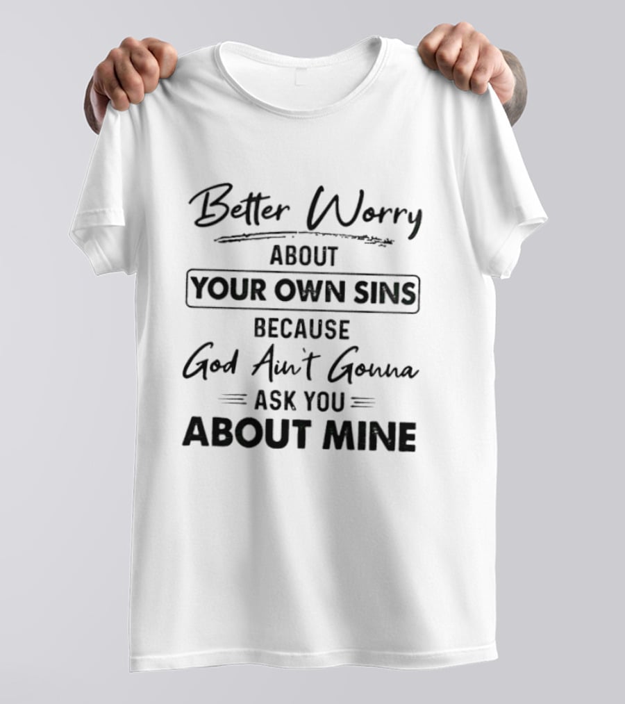 Better Worry About Your Own Sins Because God Ain't Gonna Ask You About Mine T-Shirt
