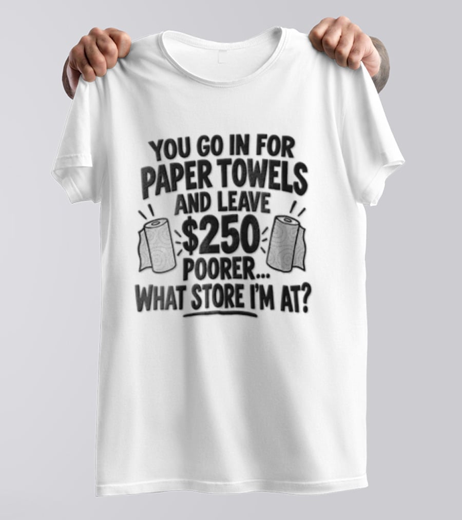You Go In For Paper Towels And Leave 250 Poorer What Store Am I At T-Shirt