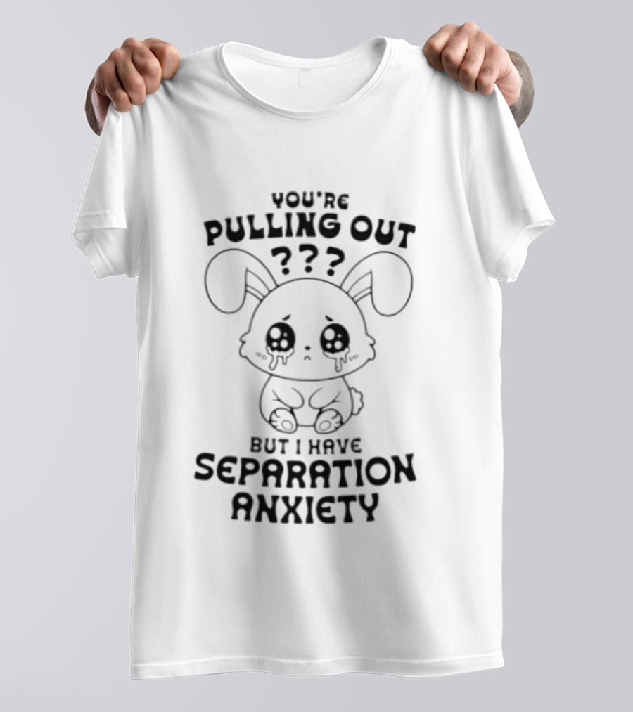 You're Pulling Out But I Have Separation Anxiety Bunny Crying Cute Teary Face T-Shirt