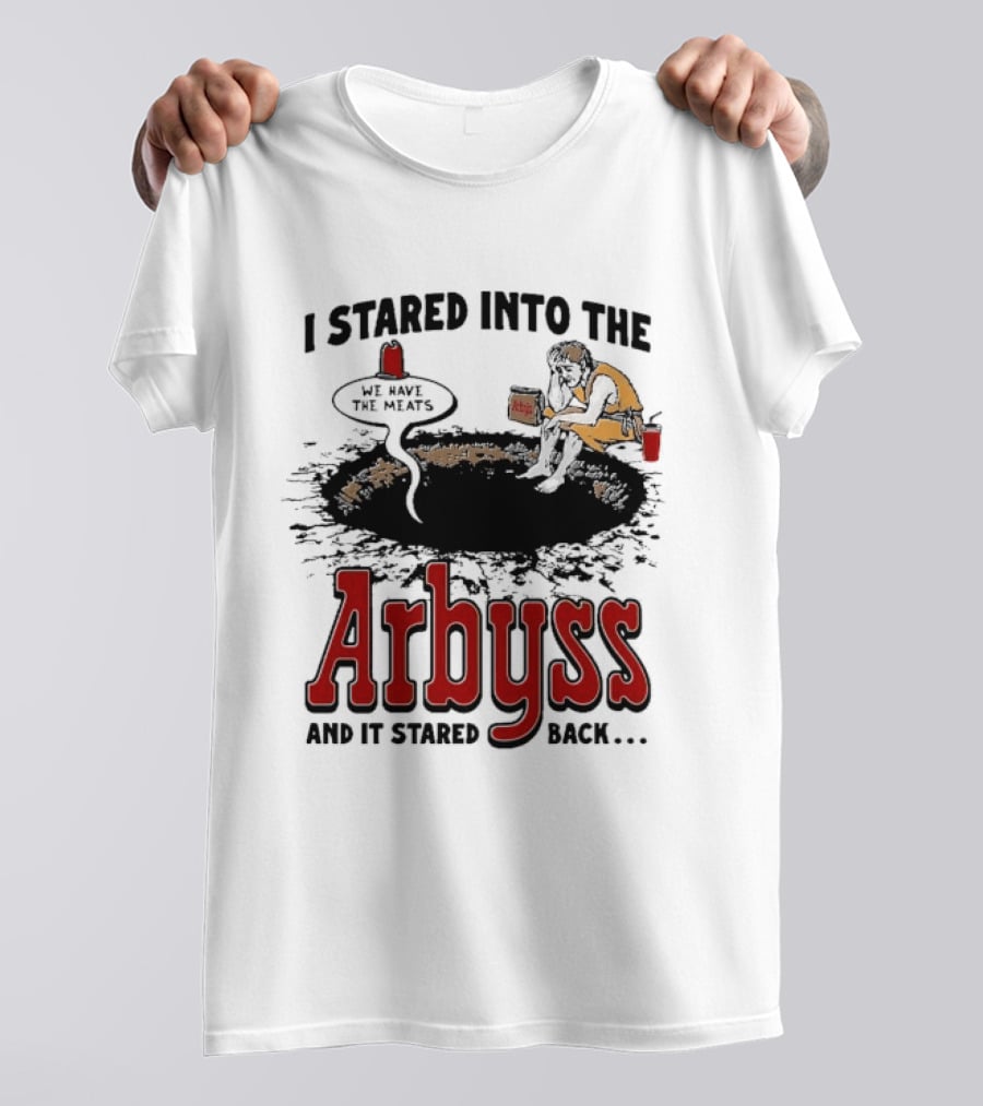 I Stared Into The Arbyss And It Stared Back We Have The Meats T-Shirt