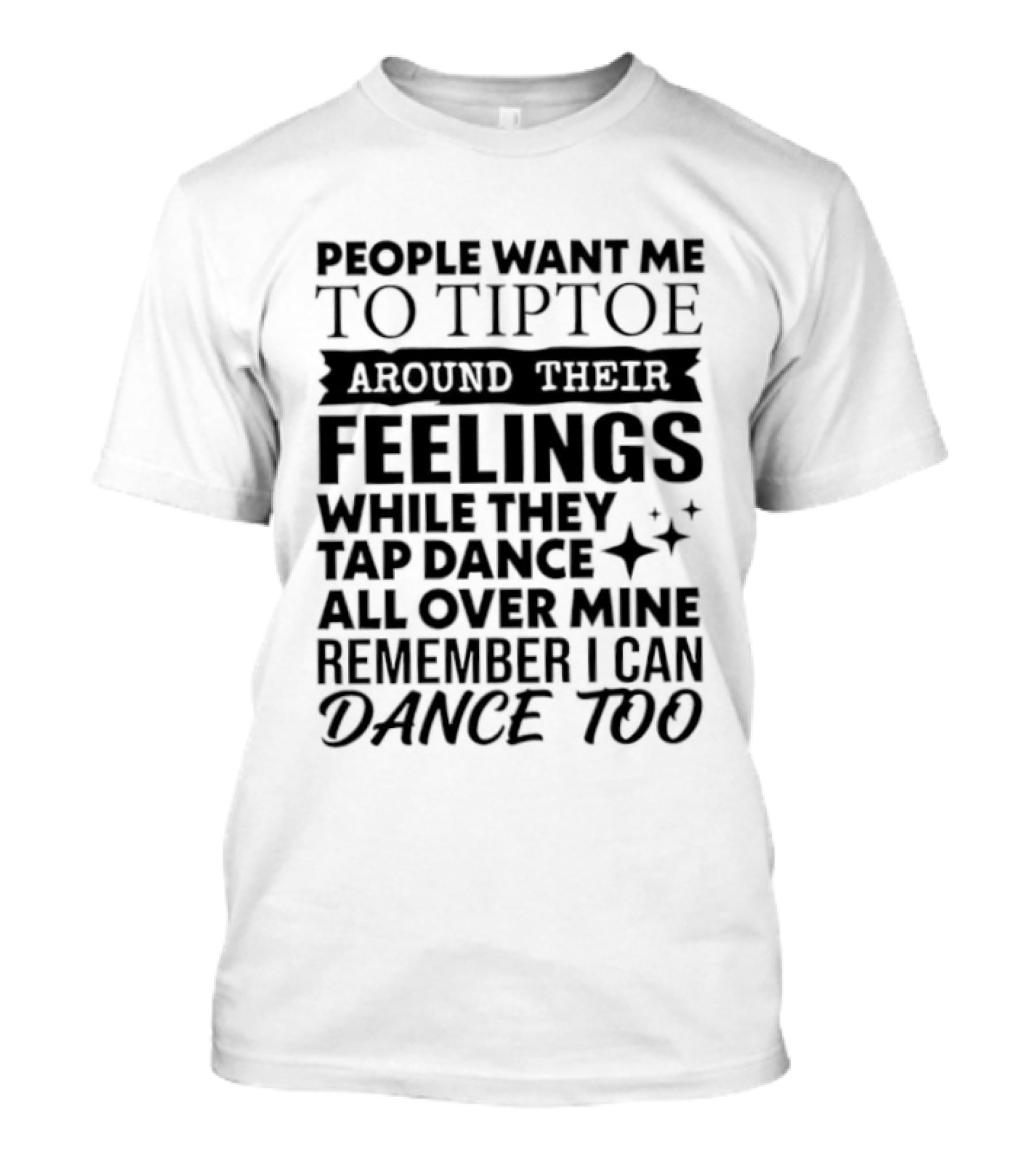 People Want Me To Tiptoe Around Their Feelings While They Tap Dance All Over Mine Remember I Can Dance Too T-Shirt