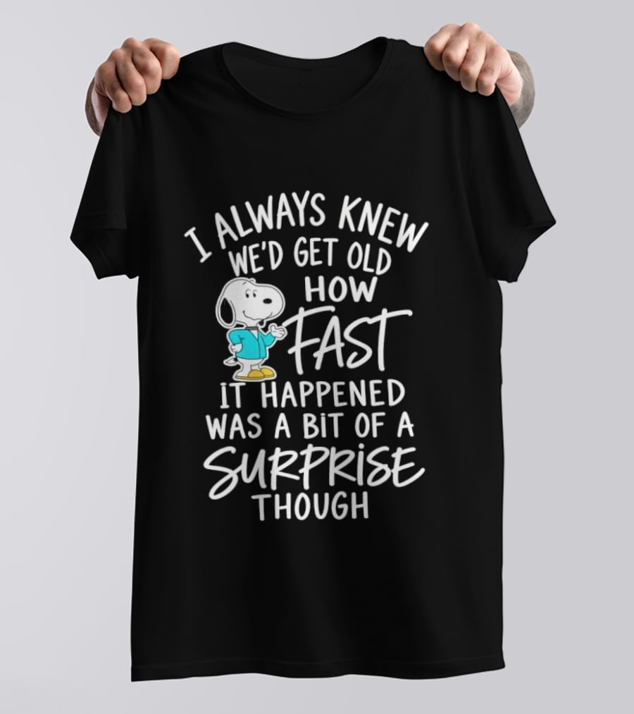 Snoopy I Always Knew We'd Get Old How Fast It Happened Was A Bit Of A Surprise Though T-Shirt