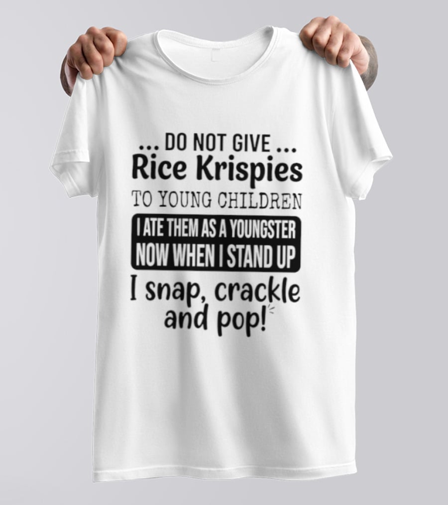 Do Not Give Rice Krispies To Young Children I Ate As A Youngster Now When Stand I Snap Crackle And Pop T-Shirt