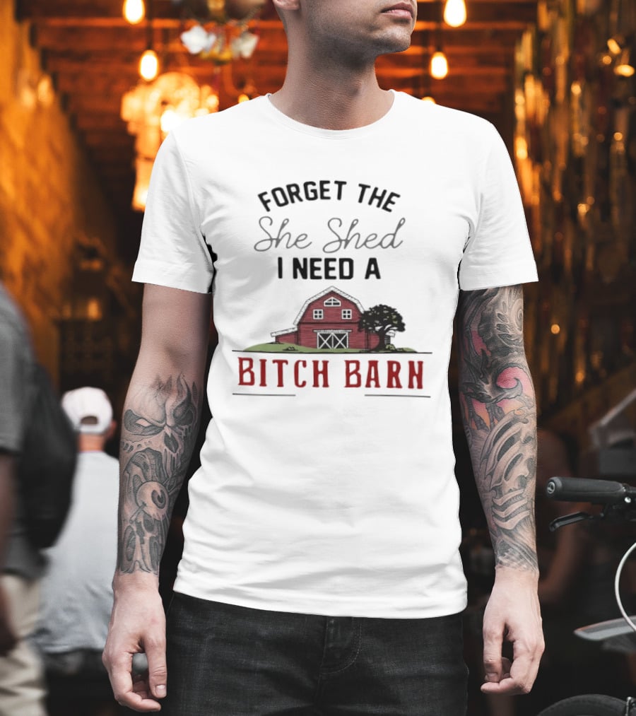 Forget The She Shed I Need A Bitch Barn Farmhouse Humor T-Shirt