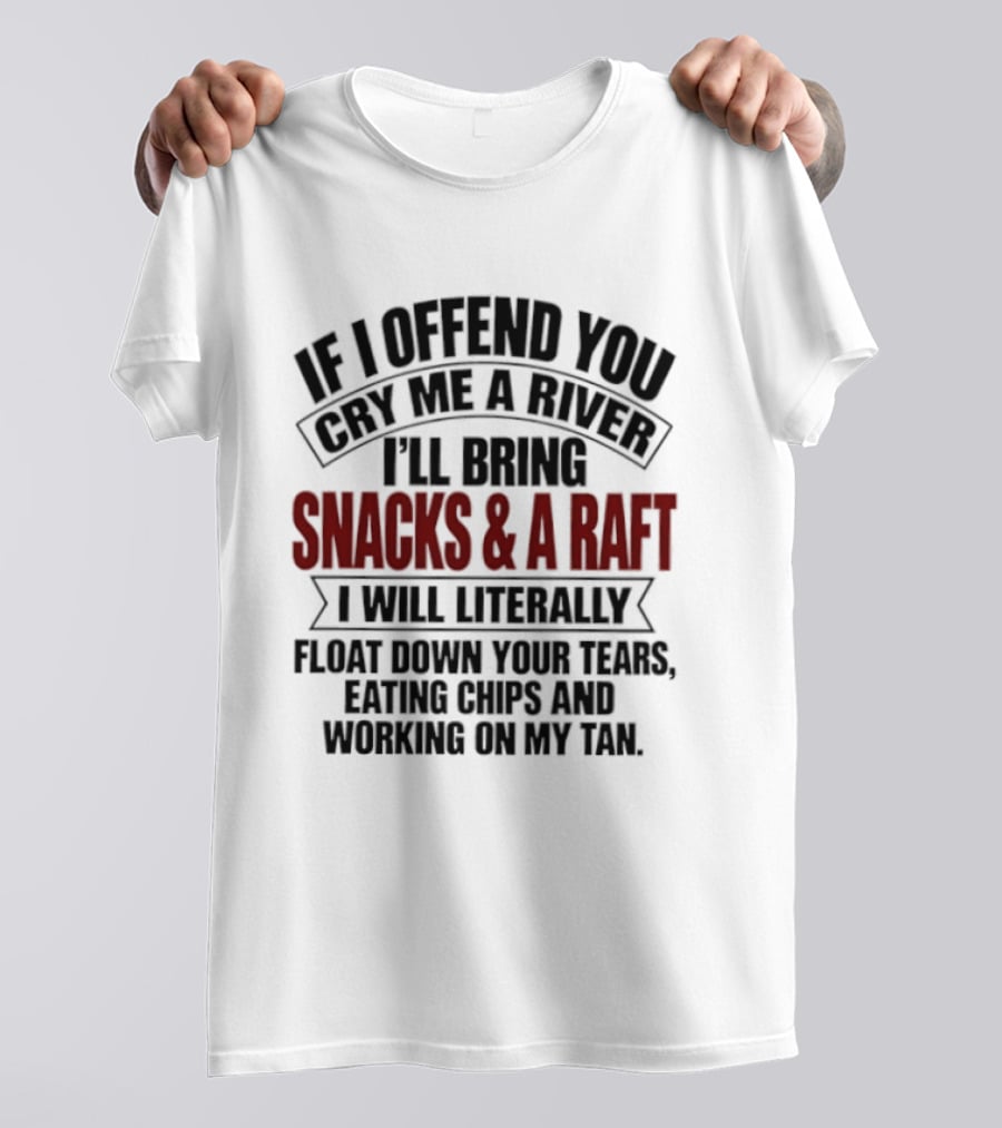If I Offend You Cry Me A River I'll Bring Snacks & A Raft I Will Literally Float Down Your Tears Eating Chips And Working On My Tan T-Shirt