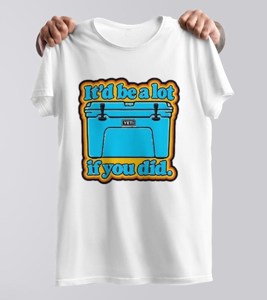 It'd Be A Lot If You Did Yeti Cooler T-Shirt
