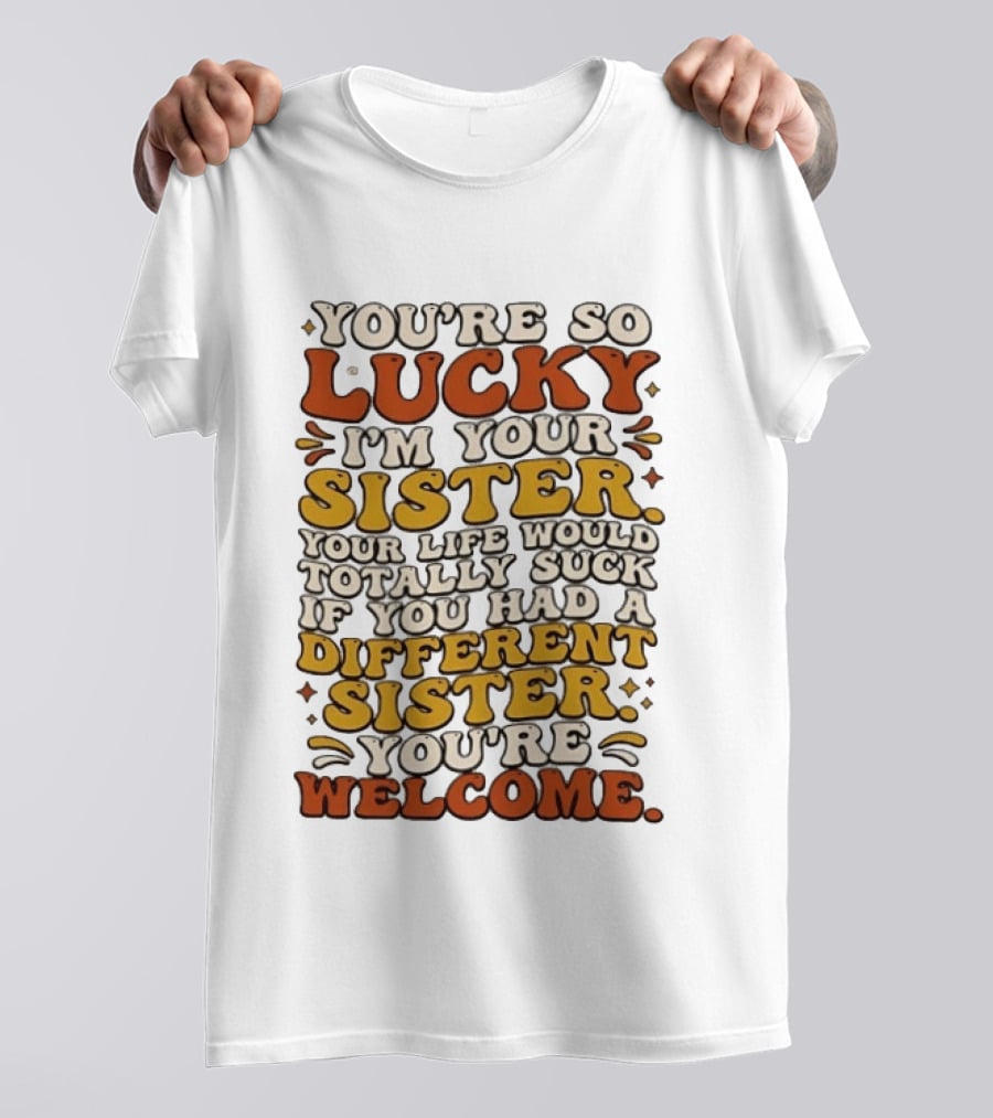 You're So Lucky I'm Your Sister Your Life Would Totally Suck If You Had A Different Sister You're Welcome T-Shirt