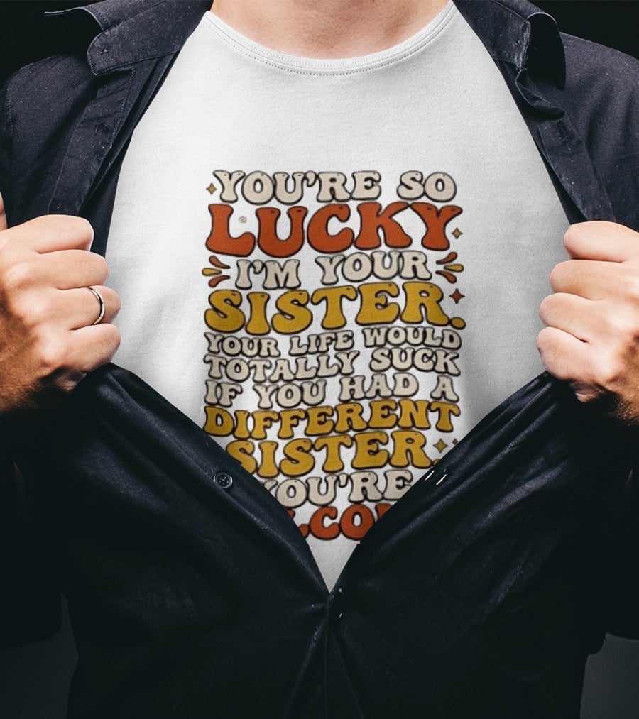 You're So Lucky I'm Your Sister Your Life Would Totally Suck If You Had A Different Sister You're Welcome T-Shirt