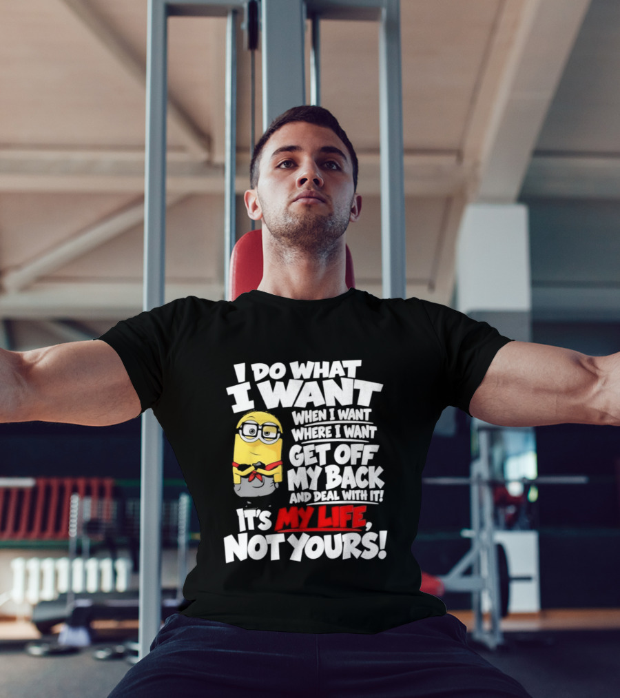 I Do What I Want When I Want Where I Want Get Off My Back It's My Life Not Yours Minion T-Shirt