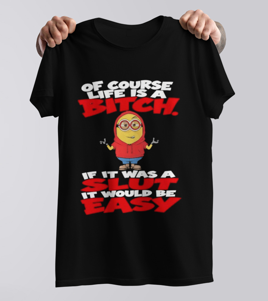Of Course Life Is A Bitch Minion If It Was A Slut It Would Be Easy T-Shirt