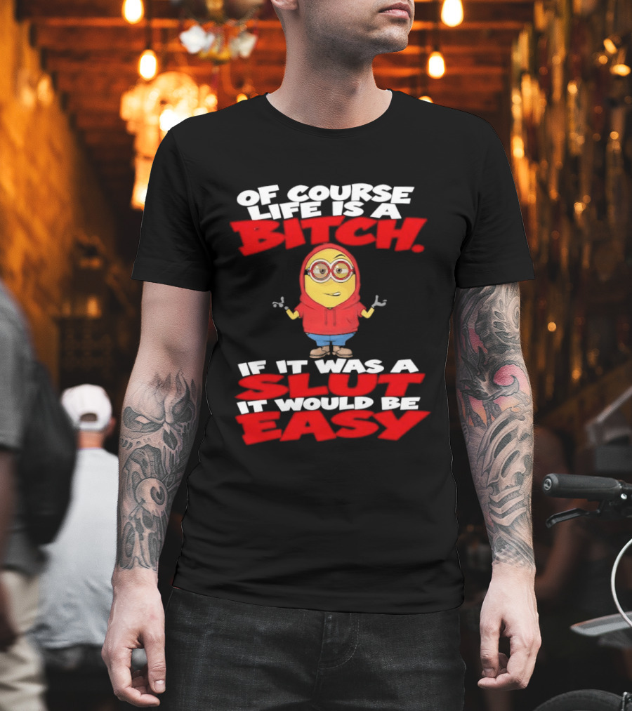 Of Course Life Is A Bitch Minion If It Was A Slut It Would Be Easy T-Shirt
