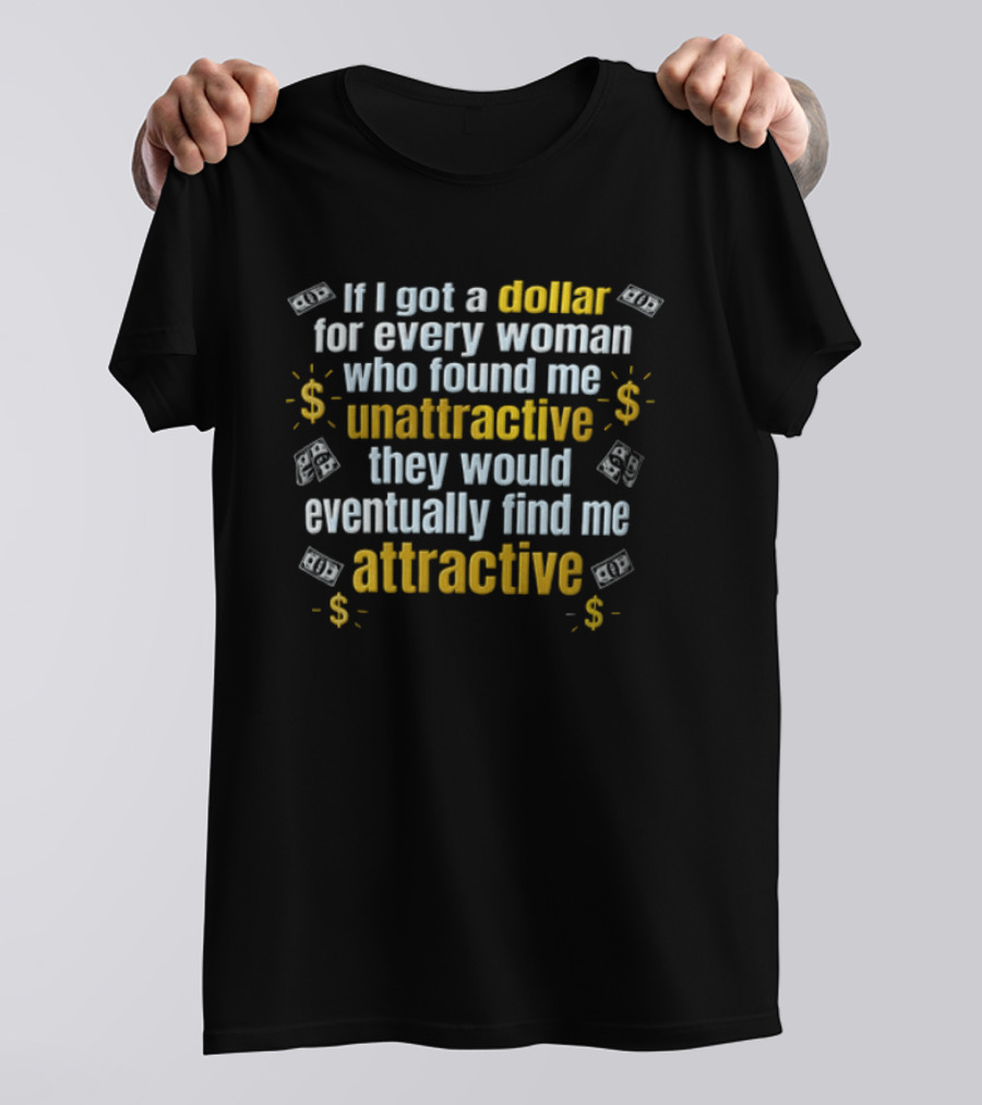 If I Got A Dollar For Every Woman Who Found Me Unattractive They Would Eventually Find Me Attractive T-Shirt