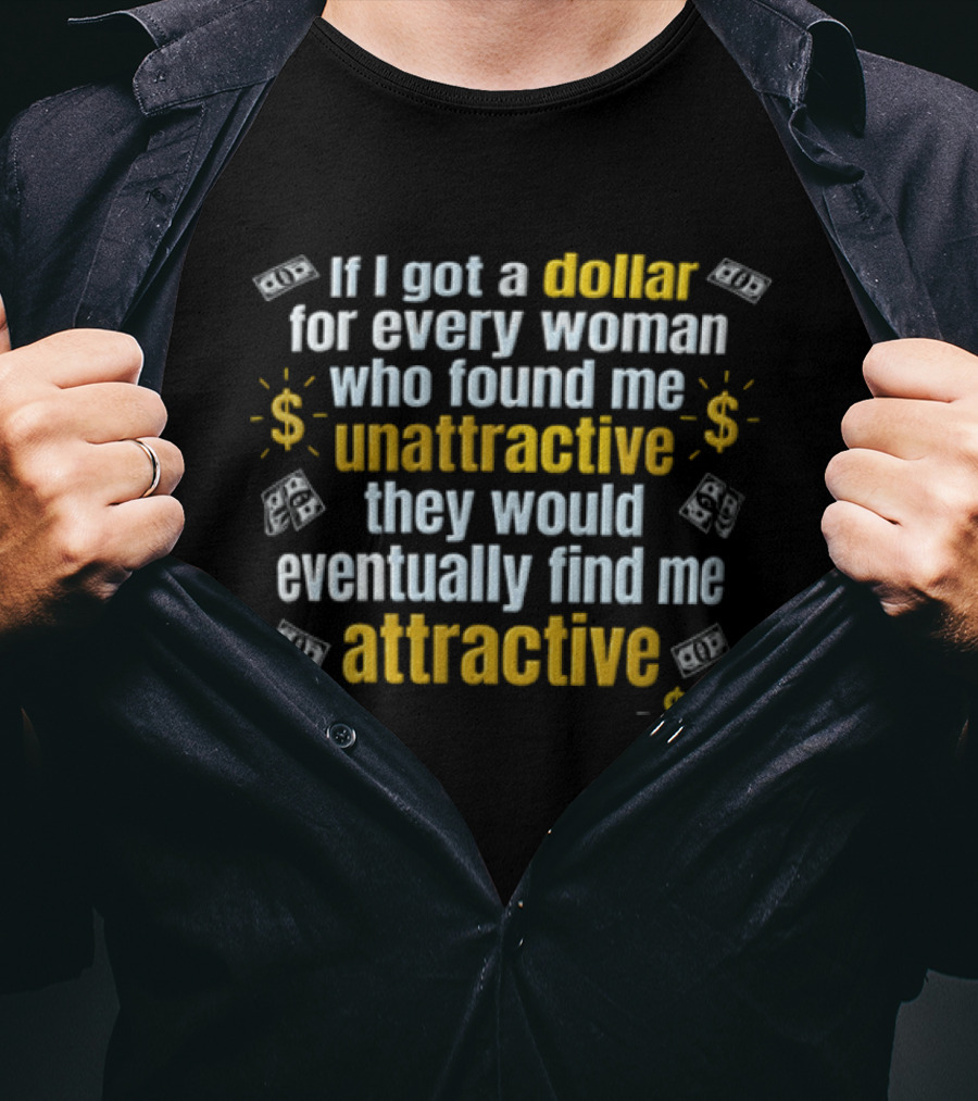 If I Got A Dollar For Every Woman Who Found Me Unattractive They Would Eventually Find Me Attractive T-Shirt