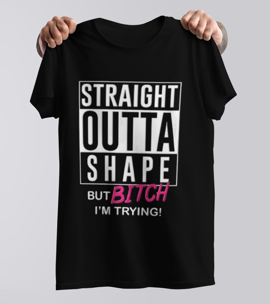 Straight Outta Shape But Bitch I'm Trying T-Shirt