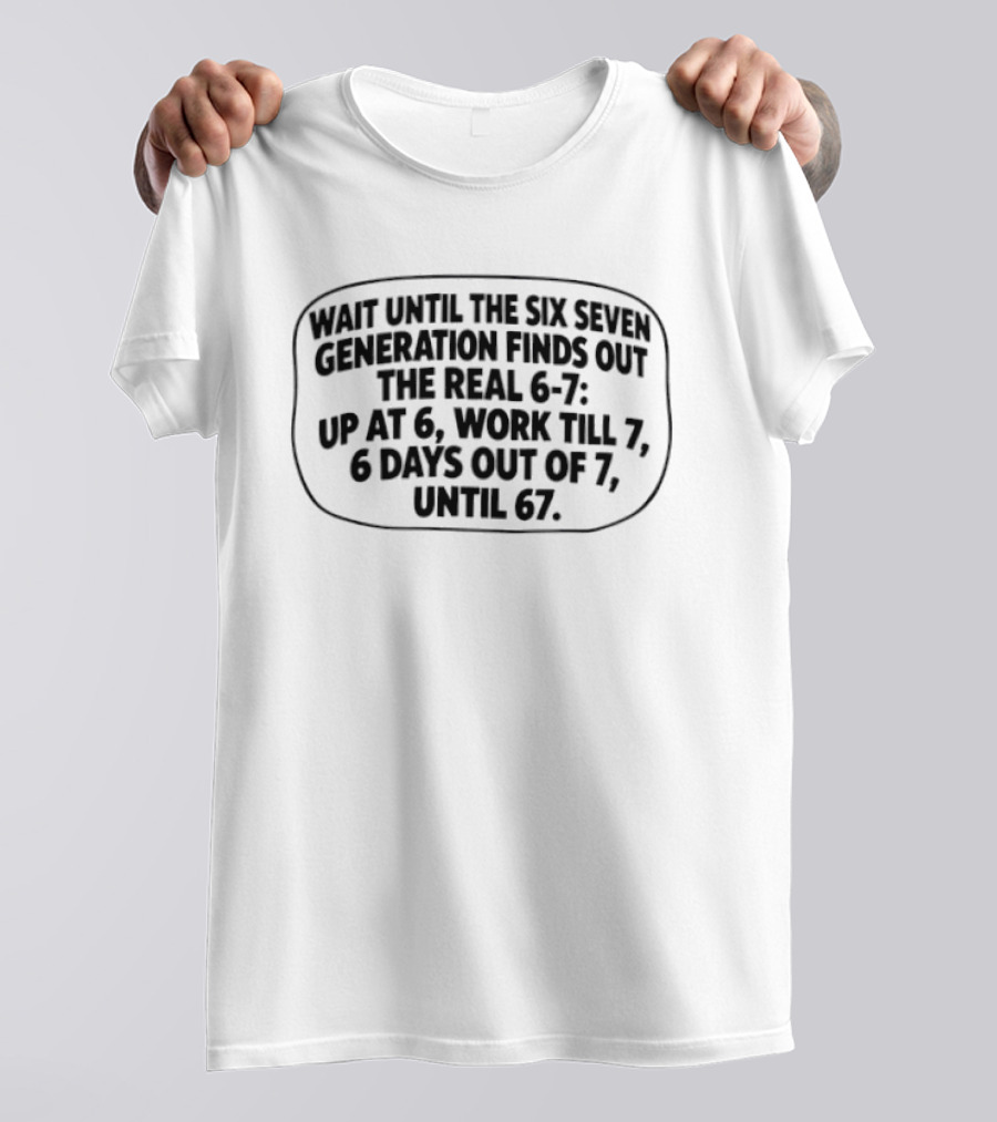Wait Until The Six Seven Generation Finds Out The Real 6 7 Up At 6 Work Til 7 6 Days Out Of 7 Until 67 T-Shirt