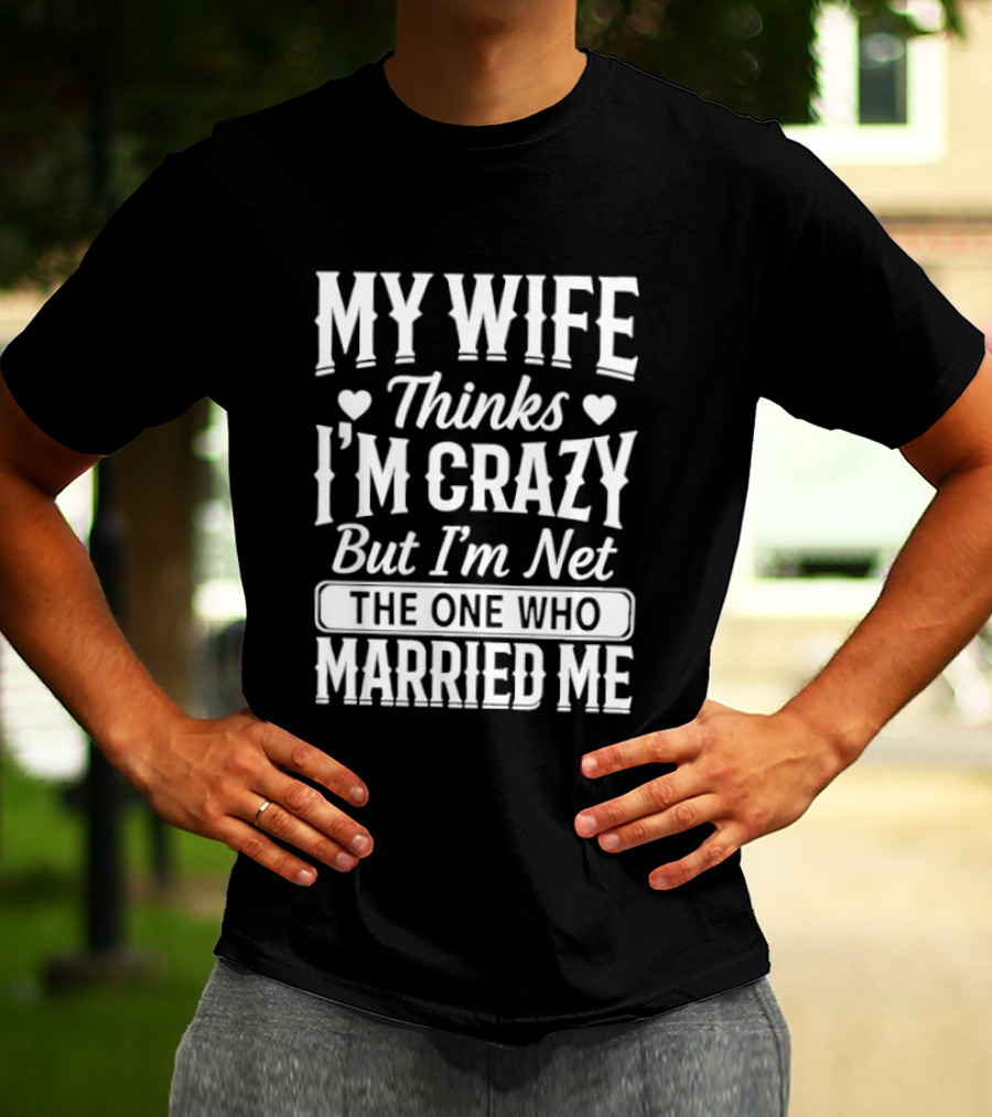 My Wife Thinks I'm Crazy But I'm Not The One Who Married Me T-Shirt