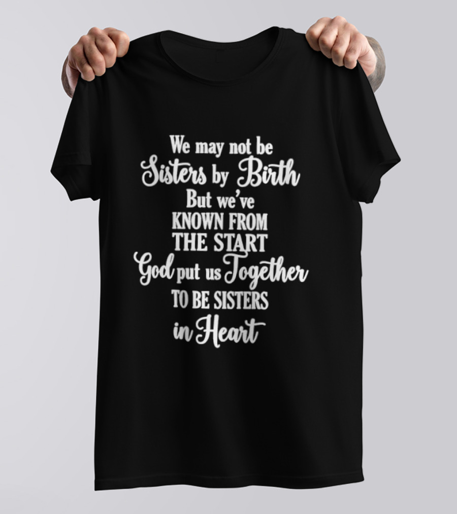 We May Not Be Sisters By Birth God Put Us Together To Be Sisters In Heart T-Shirt