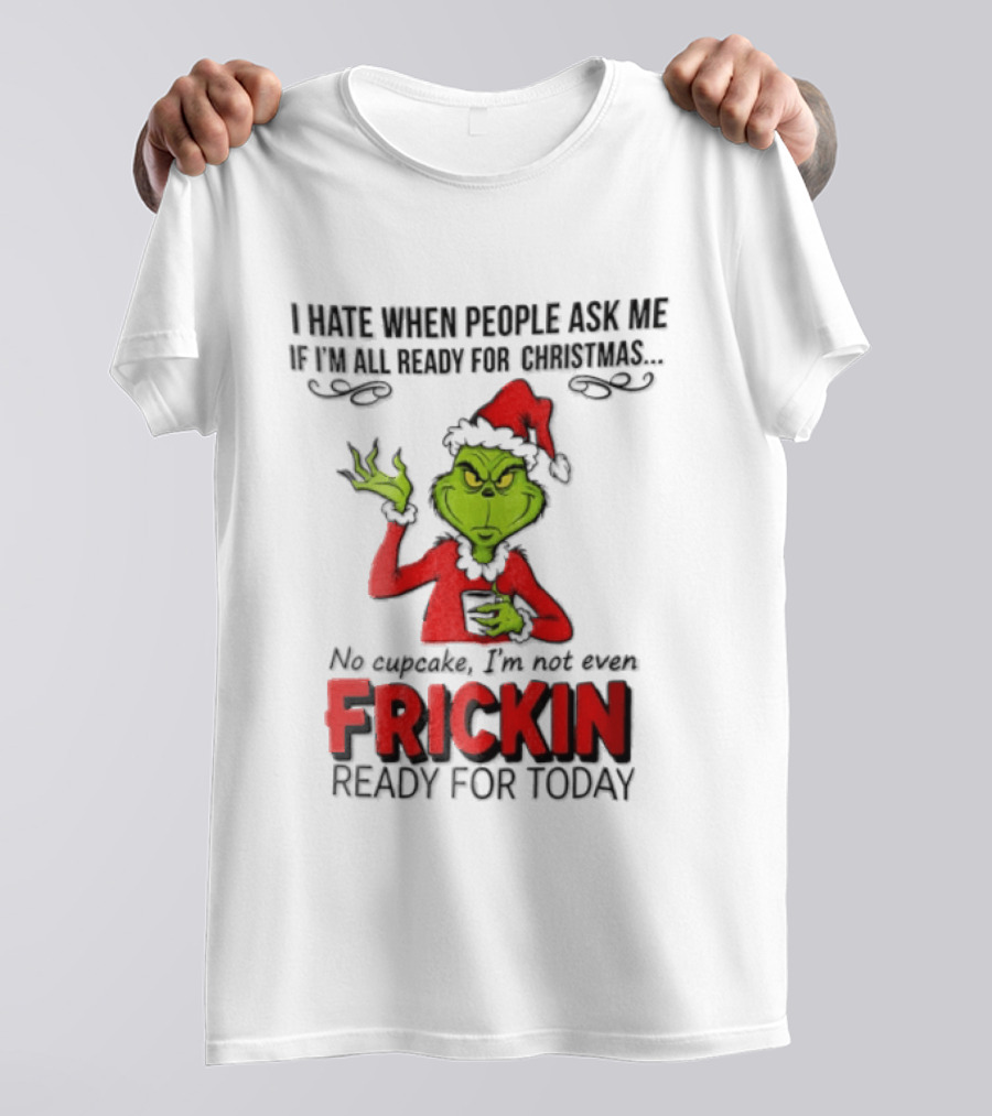 I Hate When People Ask Me If I'm All Ready For Christmas Grinch Not Even Frickin Ready For Today T-Shirt