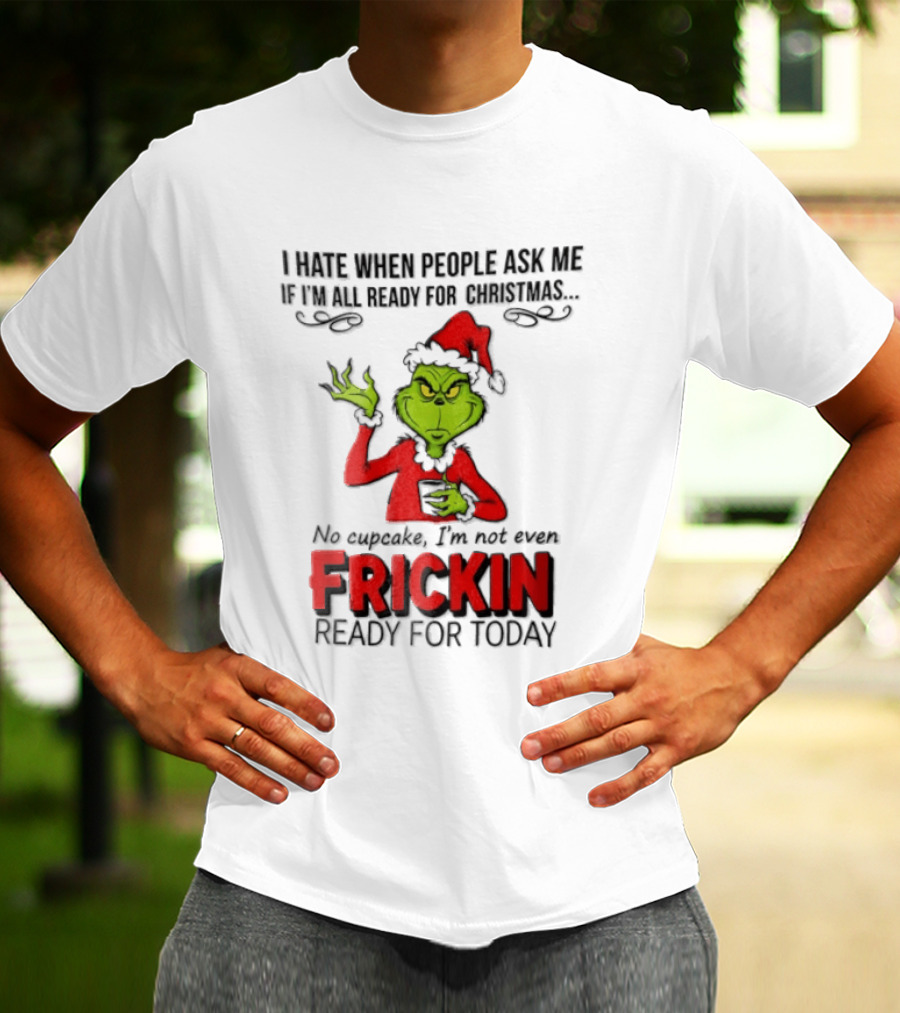 I Hate When People Ask Me If I'm All Ready For Christmas Grinch Not Even Frickin Ready For Today T-Shirt