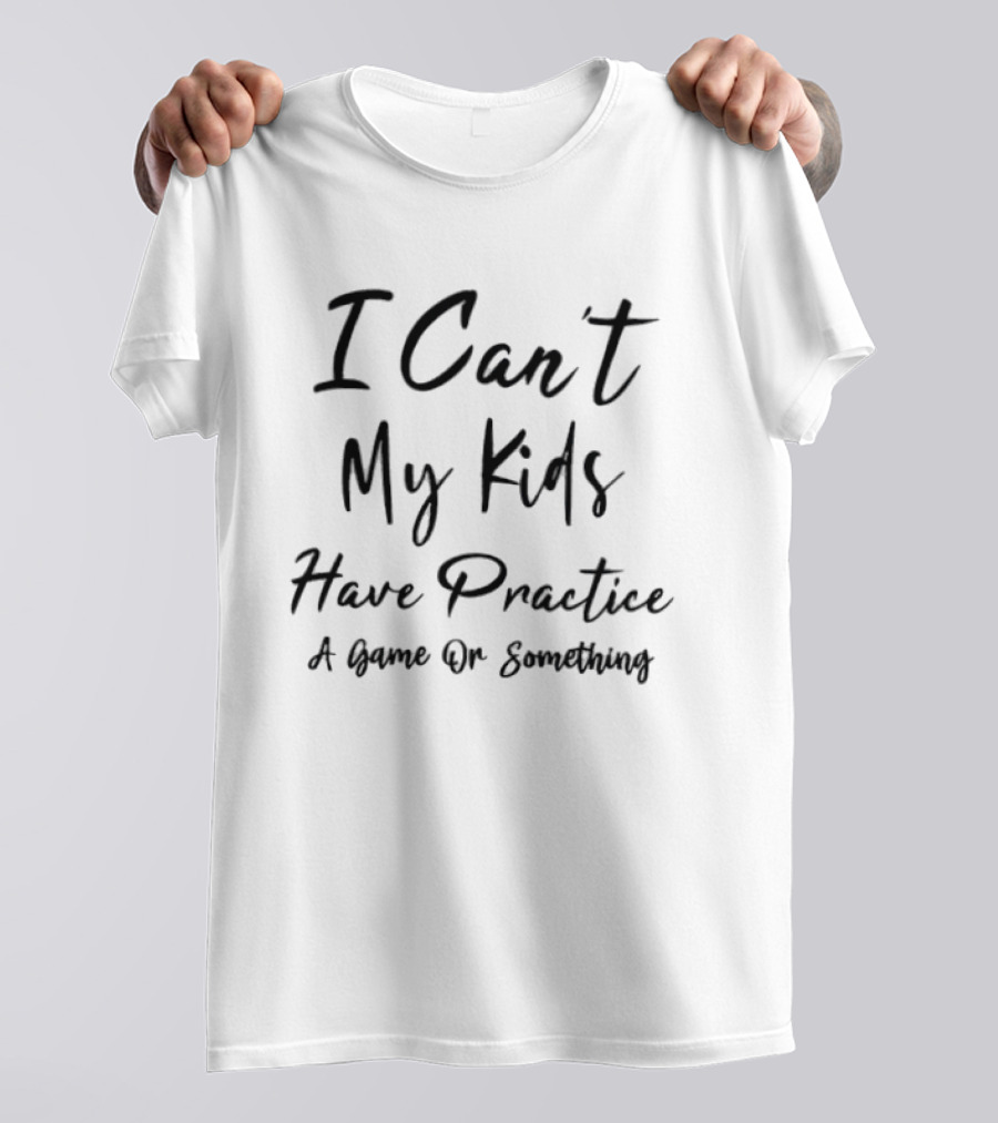 I Can't My Kids Have Practice A Game Or Something T-Shirt