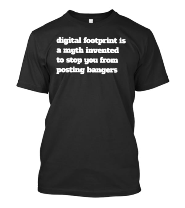 Digital Footprint Is A Myth Invented To Stop You From Posting Bangers T-Shirt