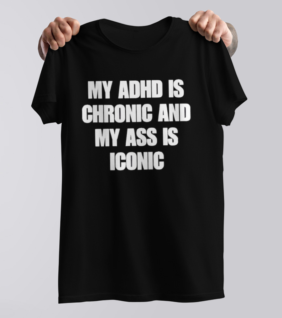 My ADHD Is Chronic And My Ass Is T-Shirt