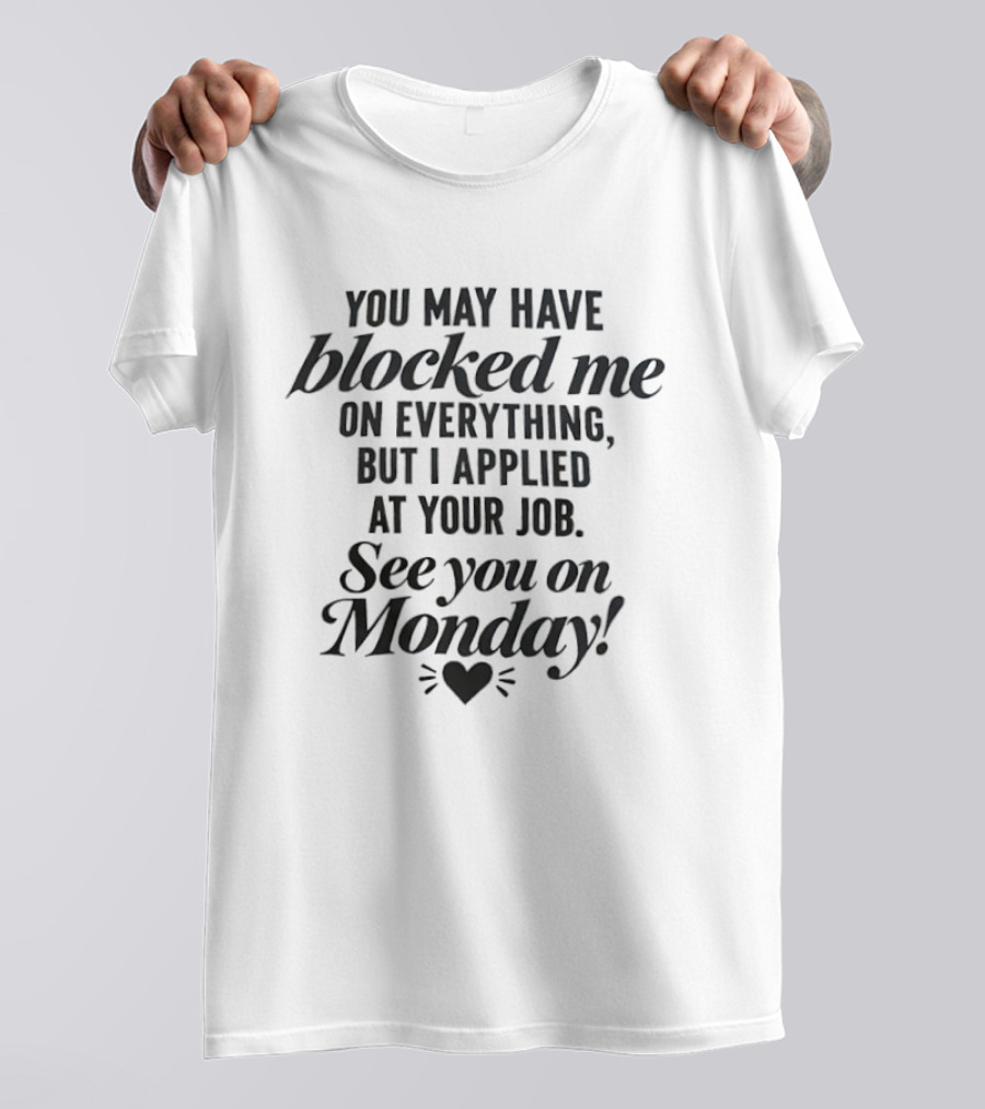 You May Have Blocked Me On Everything See You On Monday T-Shirt