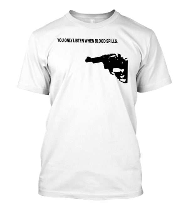 You Only Listen When Blood Spills Gun Protest Message T-Shirt