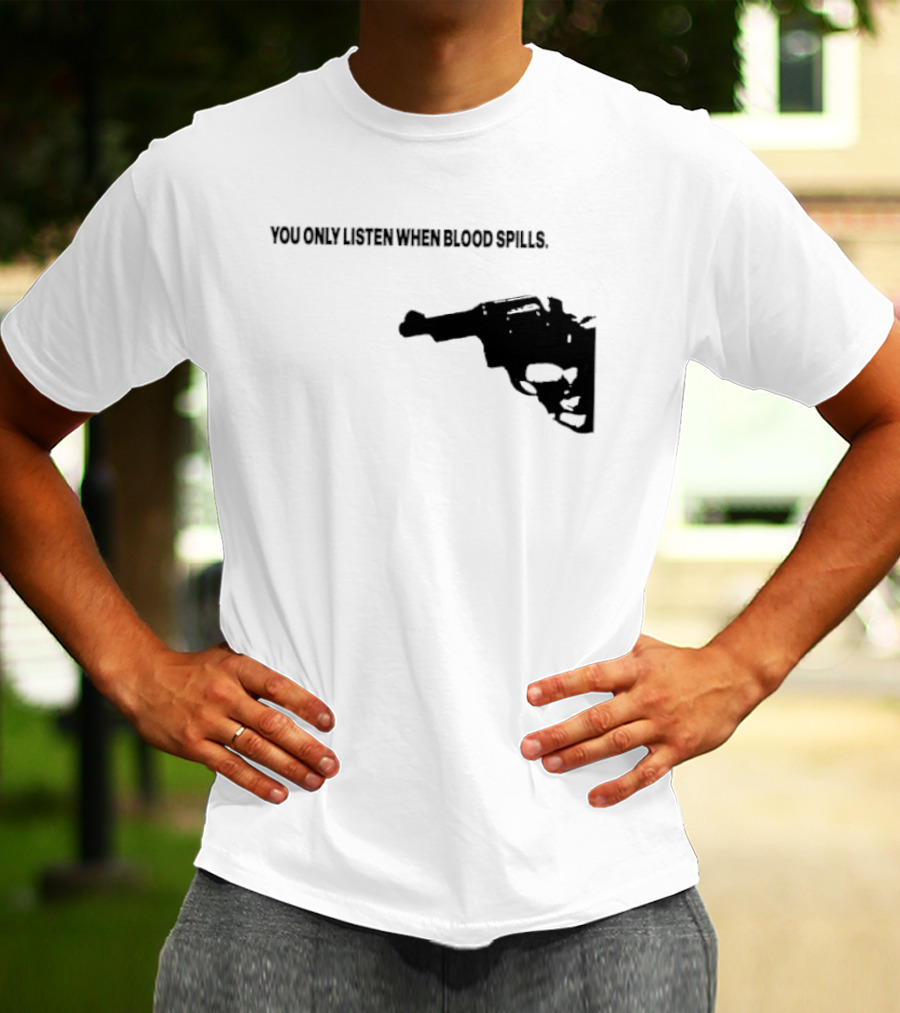 You Only Listen When Blood Spills Gun Protest Message T-Shirt