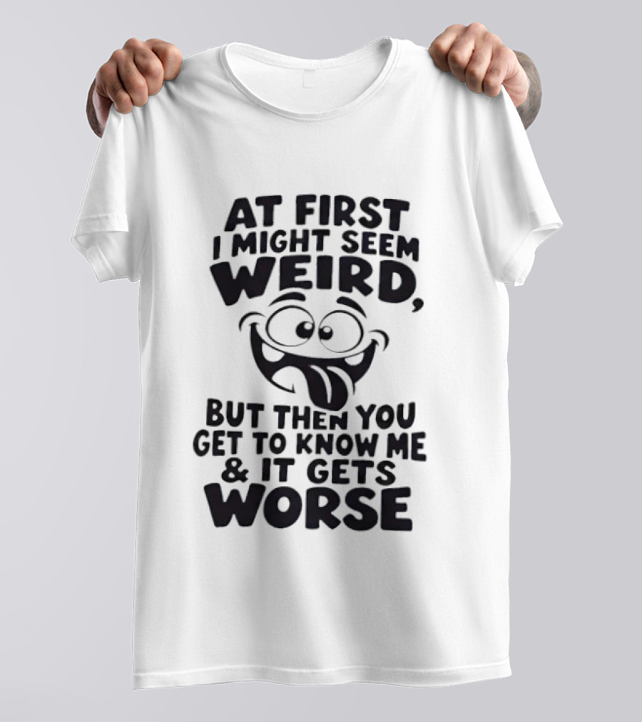 At First I Might Seem Weird Funny Humor Gets Worse T-Shirt