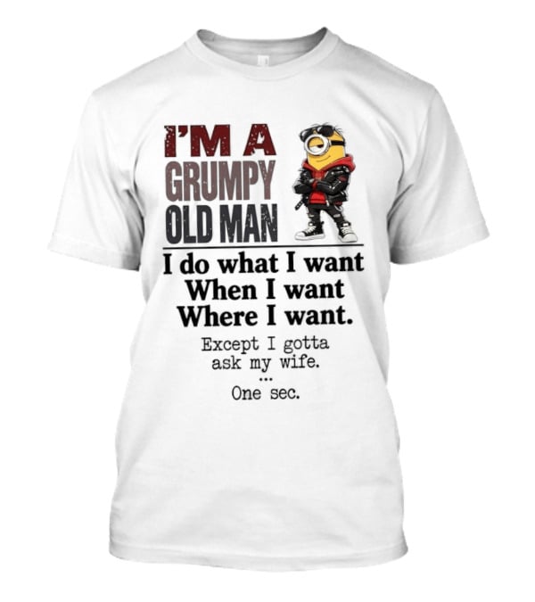 I'm A Grumpy Old Man I Do What I Want When I Want Where I Want Except I Gotta Ask My Wife One Sec Despicable Minion T-Shirt