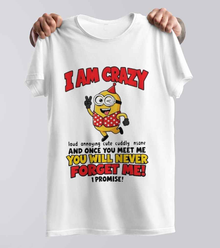 Minion I Am Crazy Loud Annoying Cute Cuddly Insane You Will Never Forget Me T-Shirt